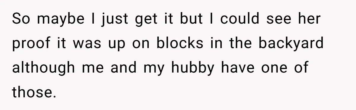 So maybe I just get it but I could see her proof it was up on blocks in the backyard although me and my hubby have one of those.