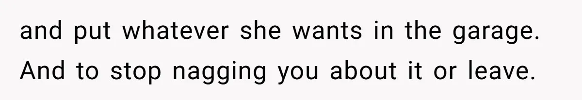 and put whatever she wants in the garage. And to stop nagging you about it or leave.