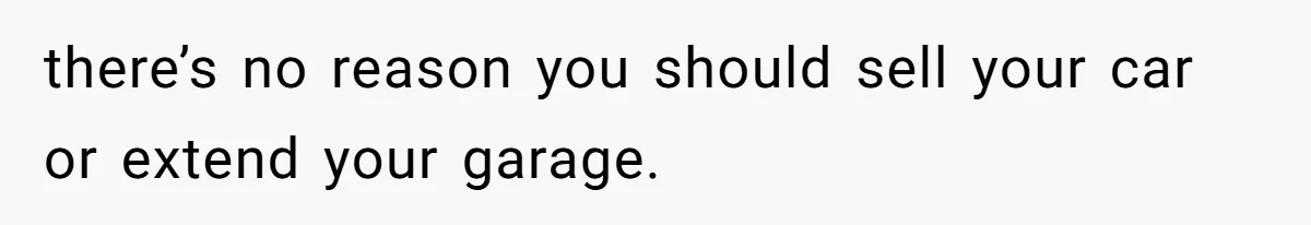 there’s no reason you should sell your car or extend your garage.