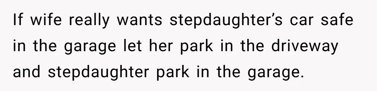 If wife really wants stepdaughter’s car safe in the garage let her park in the driveway and stepdaughter park in the garage.
