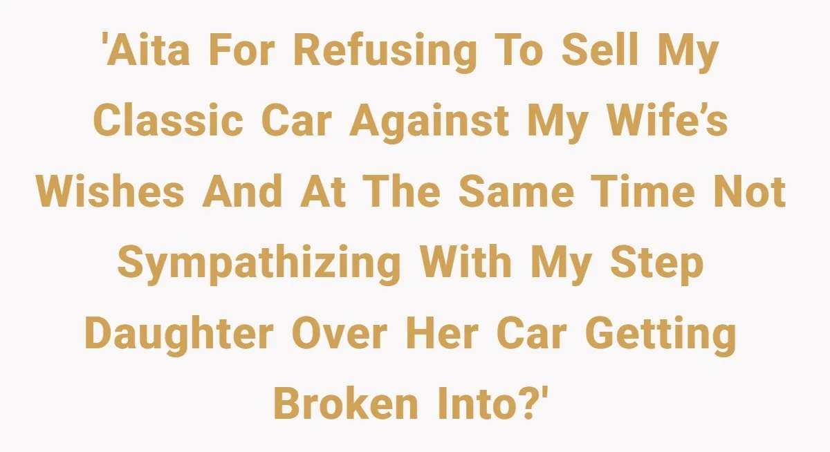 'AITA for refusing to sell my classic car against my wife’s wishes and at the same time not sympathizing with my step daughter over her car getting broken into?'