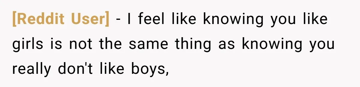 [Reddit User] − I feel like knowing you like girls is not the same thing as knowing you really don't like boys,
