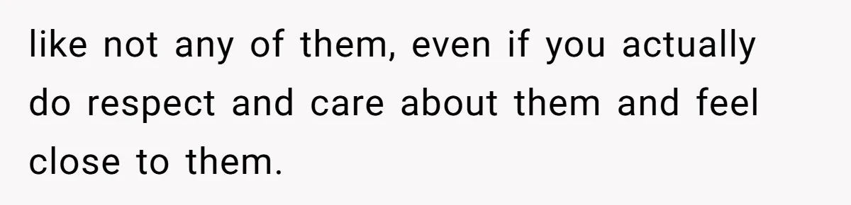like not any of them, even if you actually do respect and care about them and feel close to them.