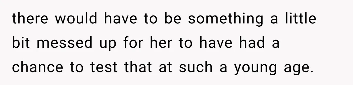 there would have to be something a little bit messed up for her to have had a chance to test that at such a young age.
