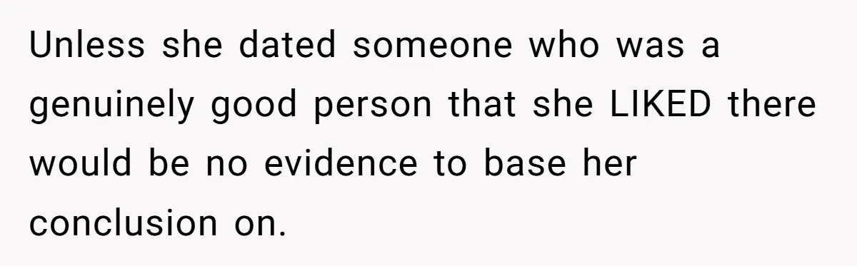 Unless she dated someone who was a genuinely good person that she LIKED there would be no evidence to base her conclusion on.