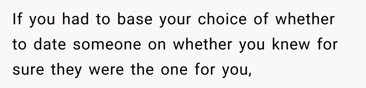 If you had to base your choice of whether to date someone on whether you knew for sure they were the one for you,