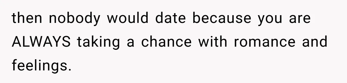 then nobody would date because you are ALWAYS taking a chance with romance and feelings.