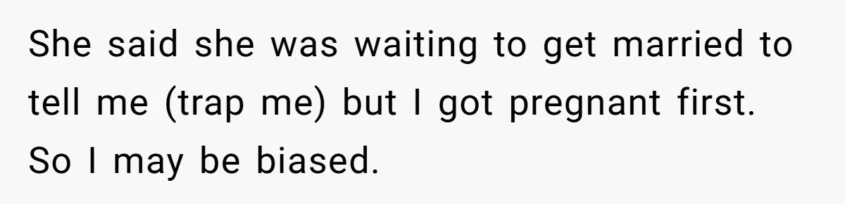She said she was waiting to get married to tell me (trap me) but I got pregnant first. So I may be biased.