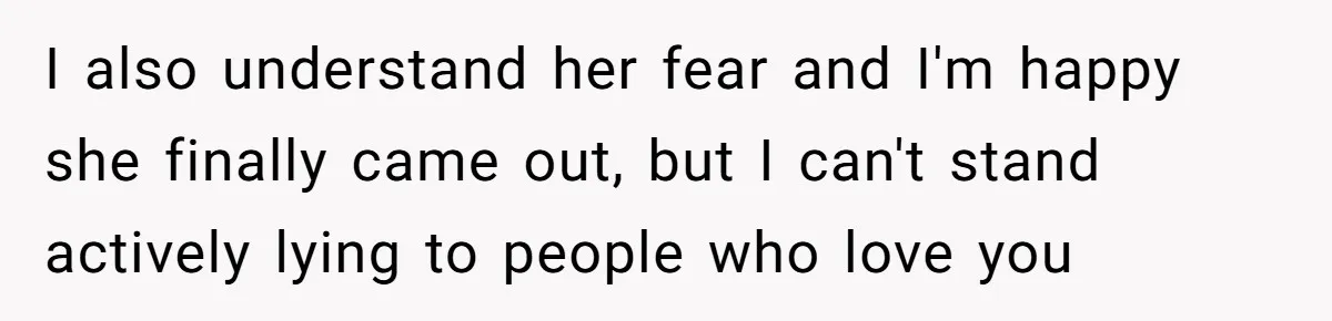 I also understand her fear and I'm happy she finally came out, but I can't stand actively lying to people who love you