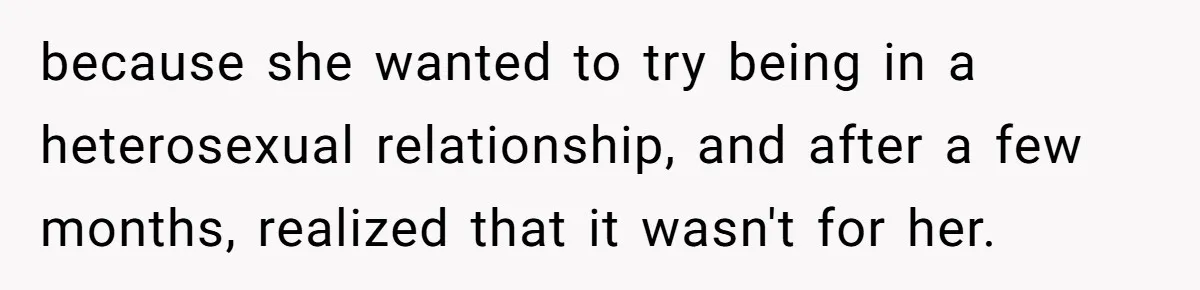 because she wanted to try being in a heterosexual relationship, and after a few months, realized that it wasn't for her.