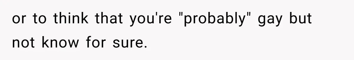 or to think that you're "probably" gay but not know for sure.