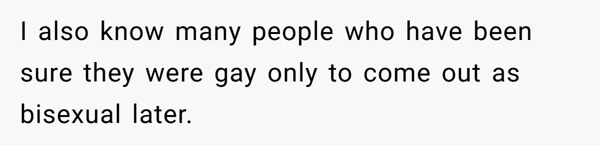 I also know many people who have been sure they were gay only to come out as bisexual later.