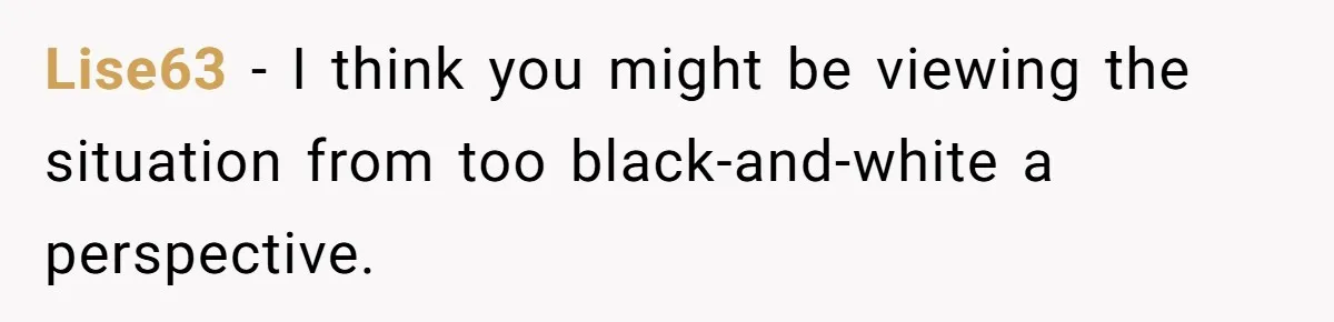 Lise63 − I think you might be viewing the situation from too black-and-white a perspective.