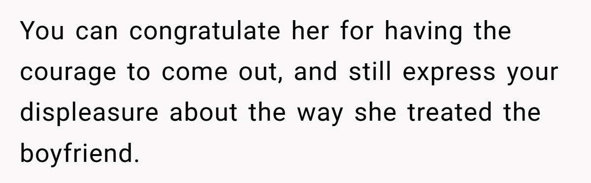 You can congratulate her for having the courage to come out, and still express your displeasure about the way she treated the boyfriend.