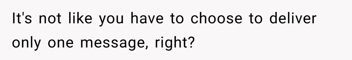 It's not like you have to choose to deliver only one message, right?