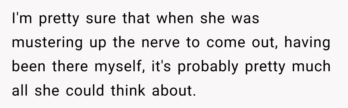 I'm pretty sure that when she was mustering up the nerve to come out, having been there myself, it's probably pretty much all she could think about.