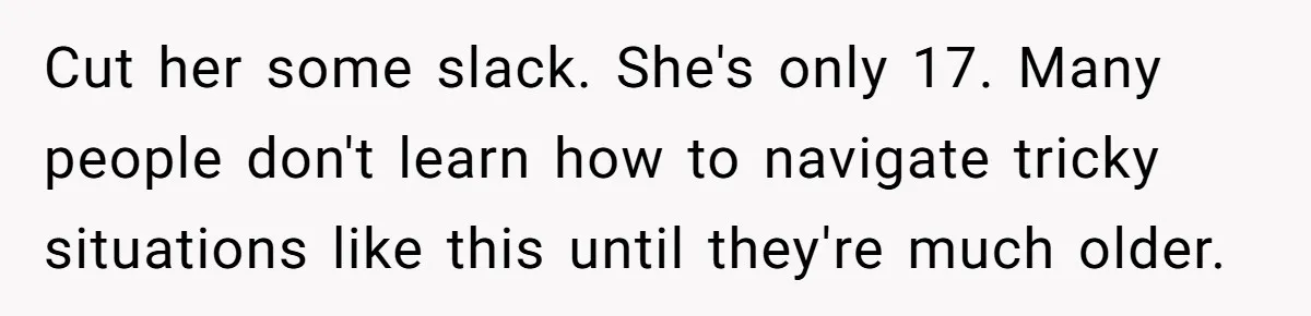 Cut her some slack. She's only 17. Many people don't learn how to navigate tricky situations like this until they're much older.