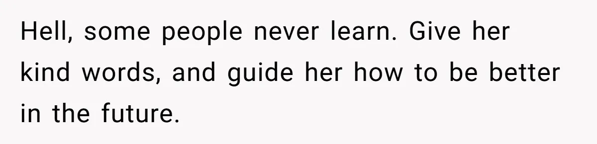 Hell, some people never learn. Give her kind words, and guide her how to be better in the future.