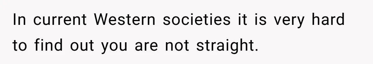 In current Western societies it is very hard to find out you are not straight.