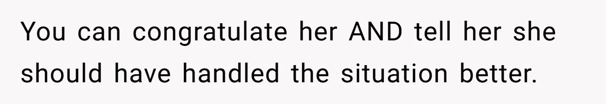 You can congratulate her AND tell her she should have handled the situation better.