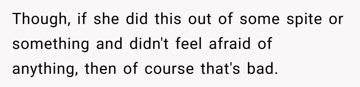 Though, if she did this out of some spite or something and didn't feel afraid of anything, then of course that's bad.