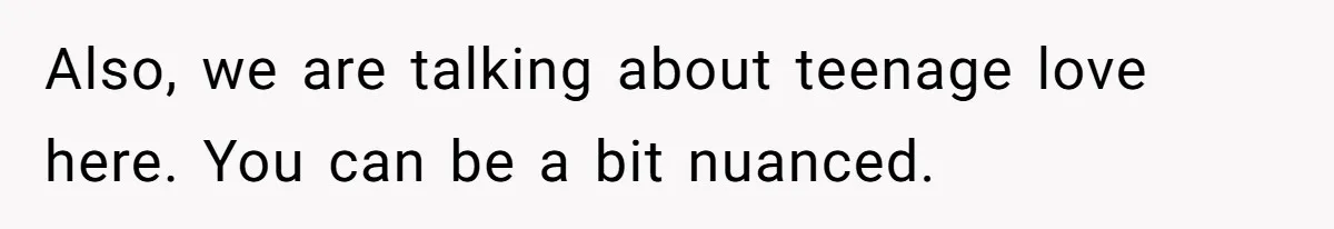 Also, we are talking about teenage love here. You can be a bit nuanced.