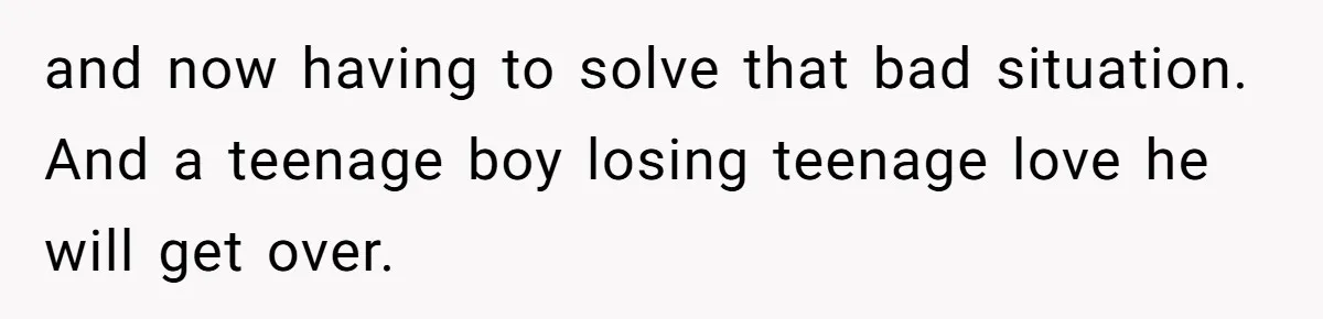 and now having to solve that bad situation. And a teenage boy losing teenage love he will get over.