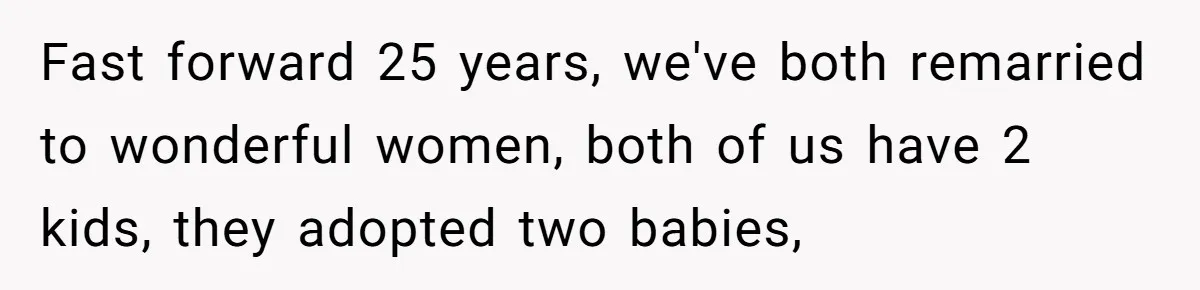 Fast forward 25 years, we've both remarried to wonderful women, both of us have 2 kids, they adopted two babies,