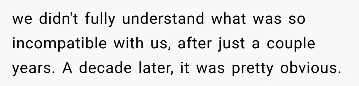we didn't fully understand what was so incompatible with us, after just a couple years. A decade later, it was pretty obvious.