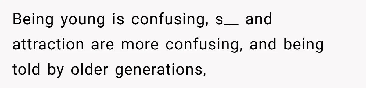 Being young is confusing, s__ and attraction are more confusing, and being told by older generations,