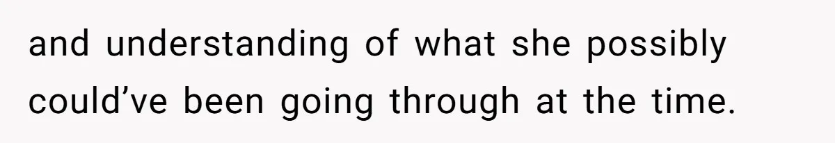 and understanding of what she possibly could’ve been going through at the time.