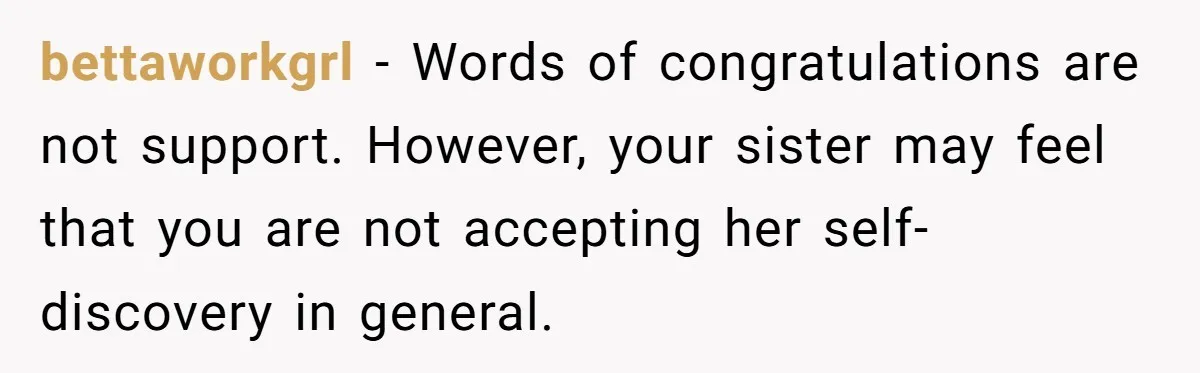 bettaworkgrl − Words of congratulations are not support. However, your sister may feel that you are not accepting her self-discovery in general.