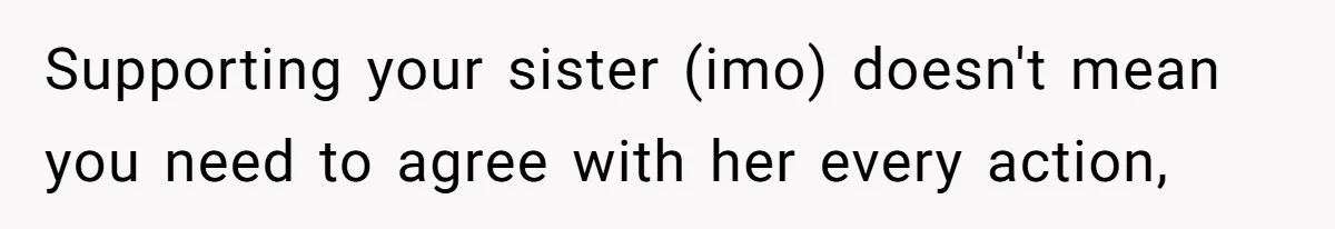 Supporting your sister (imo) doesn't mean you need to agree with her every action,