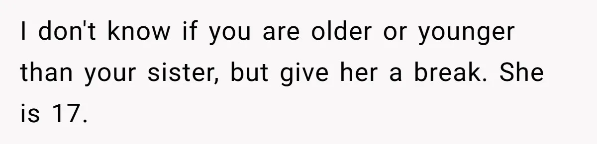 I don't know if you are older or younger than your sister, but give her a break. She is 17.