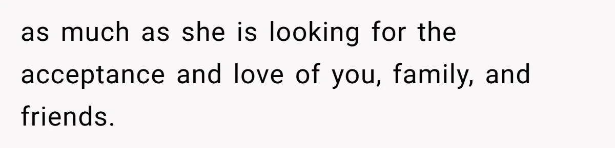 as much as she is looking for the acceptance and love of you, family, and friends.