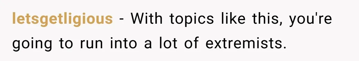 letsgetligious − With topics like this, you're going to run into a lot of extremists.