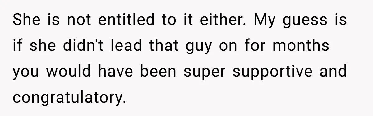 She is not entitled to it either. My guess is if she didn't lead that guy on for months you would have been super supportive and congratulatory.