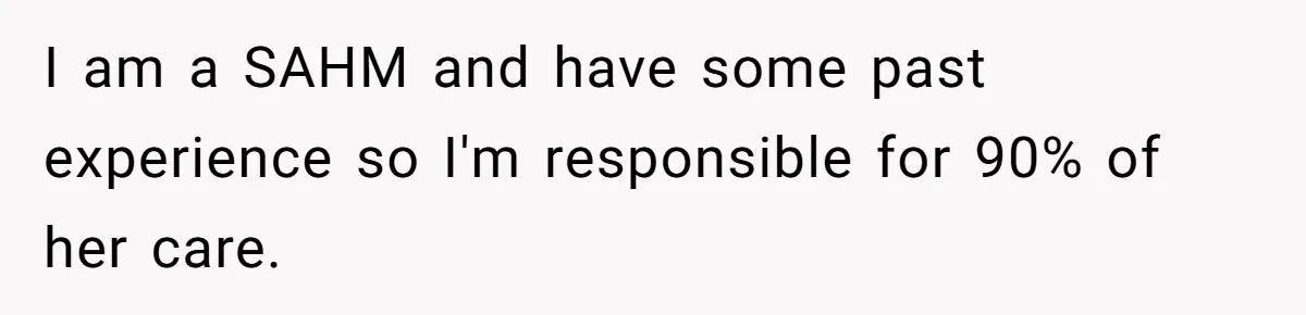 I am a SAHM and have some past experience so I'm responsible for 90% of her care.