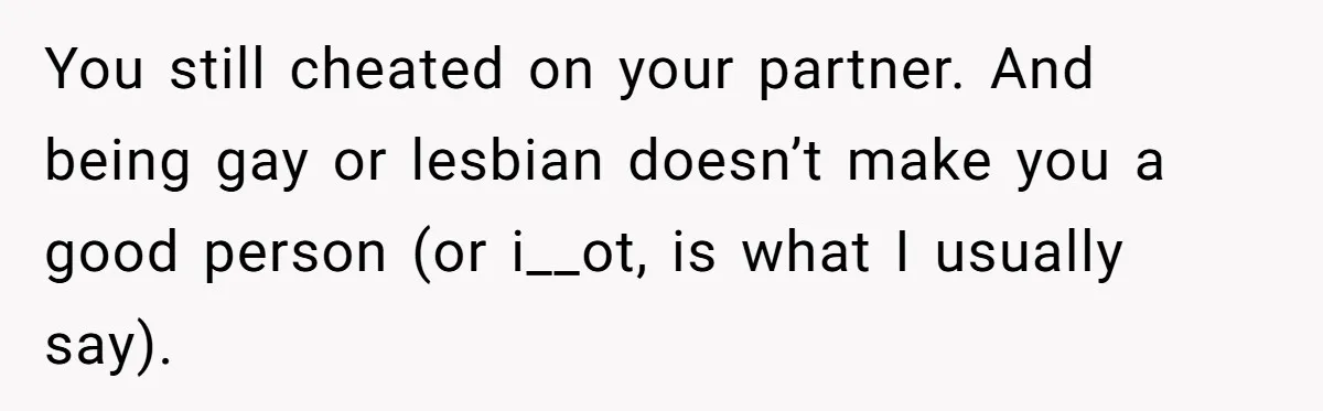 You still cheated on your partner. And being gay or lesbian doesn’t make you a good person (or i__ot, is what I usually say).