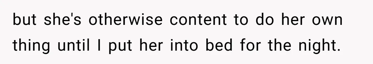 but she's otherwise content to do her own thing until I put her into bed for the night.