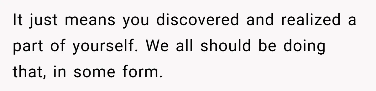 It just means you discovered and realized a part of yourself. We all should be doing that, in some form.