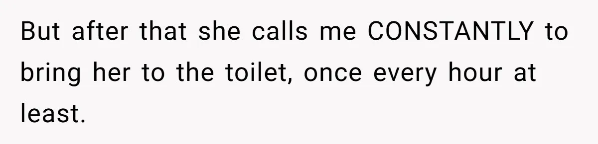 But after that she calls me CONSTANTLY to bring her to the toilet, once every hour at least.