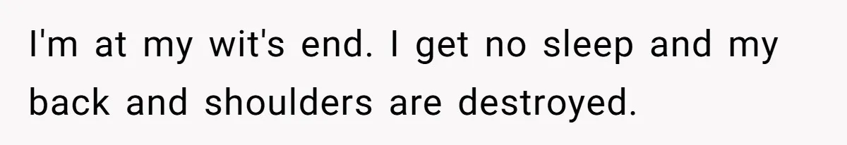 I'm at my wit's end. I get no sleep and my back and shoulders are destroyed.
