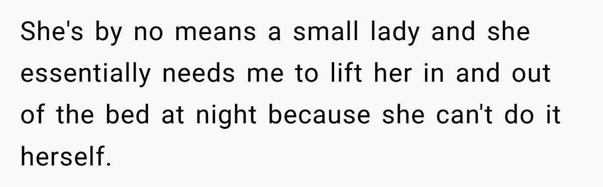 She's by no means a small lady and she essentially needs me to lift her in and out of the bed at night because she can't do it herself.