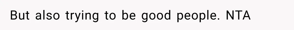 But also trying to be good people. NTA