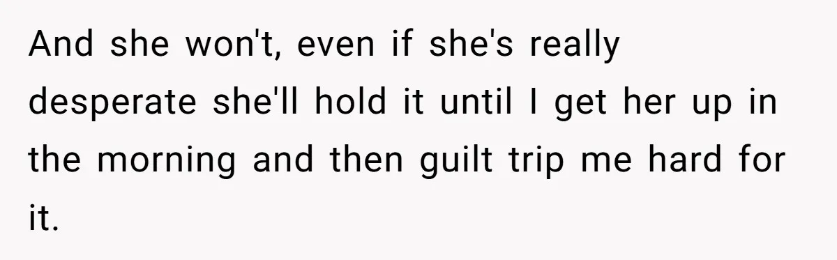 And she won't, even if she's really desperate she'll hold it until I get her up in the morning and then guilt trip me hard for it.