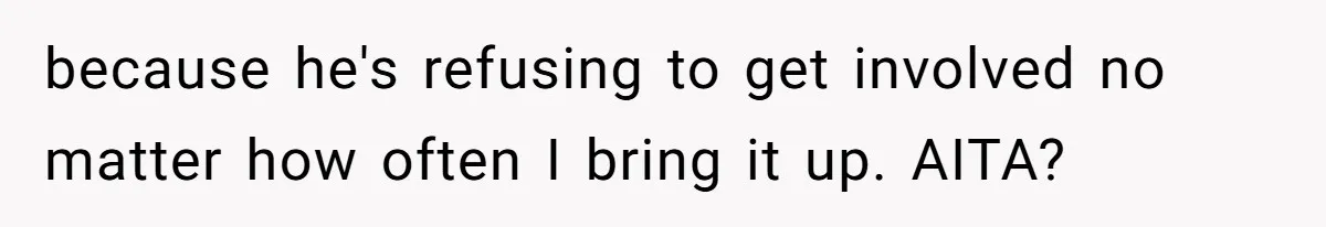 because he's refusing to get involved no matter how often I bring it up. AITA?