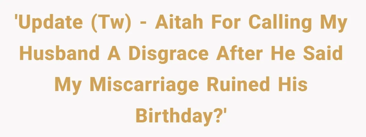 'Update (TW) - AITAH for calling my husband a disgrace after he said my miscarriage ruined his birthday?'