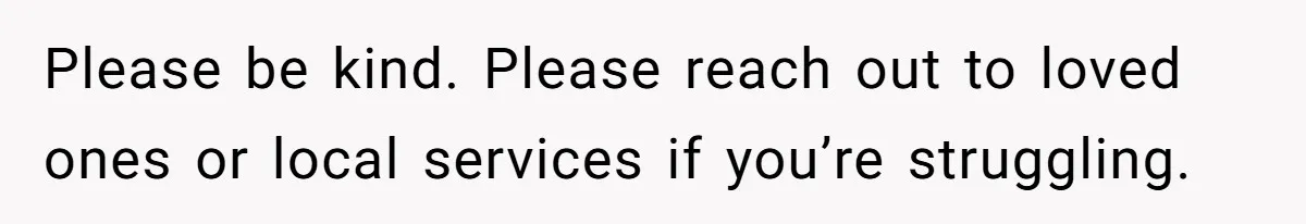 Please be kind. Please reach out to loved ones or local services if you’re struggling.
