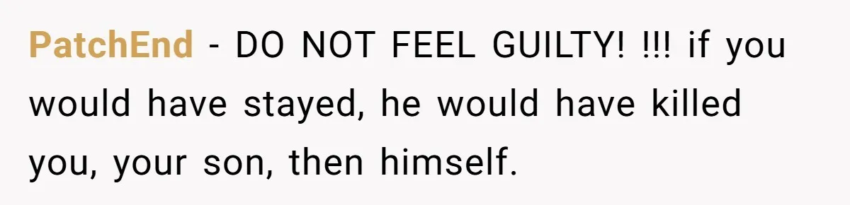 PatchEnd − DO NOT FEEL GUILTY! !!! if you would have stayed, he would have killed you, your son, then himself.